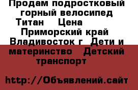 Продам подростковый горный велосипед Титан  › Цена ­ 6 500 - Приморский край, Владивосток г. Дети и материнство » Детский транспорт   